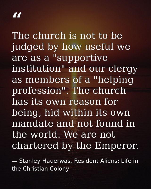 The church is not to be judged by how useful we are as a "supportive institution" and our clergy as members of a "helpin — Stanley Hauerwas, Resident Aliens: Life in the Christian Colony