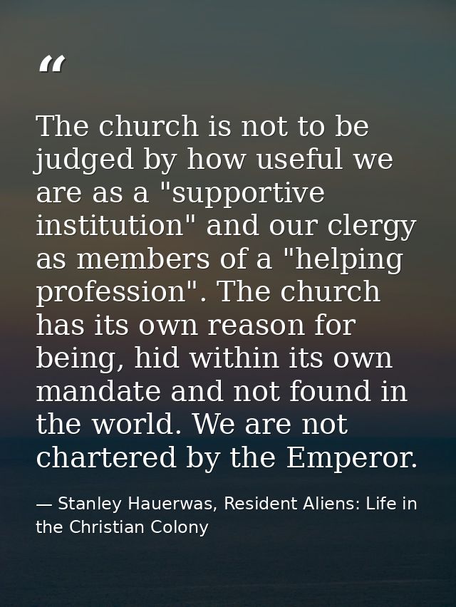 The church is not to be judged by how useful we are as a "supportive institution" and our clergy as members of a "helpin — Stanley Hauerwas, Resident Aliens: Life in the Christian Colony