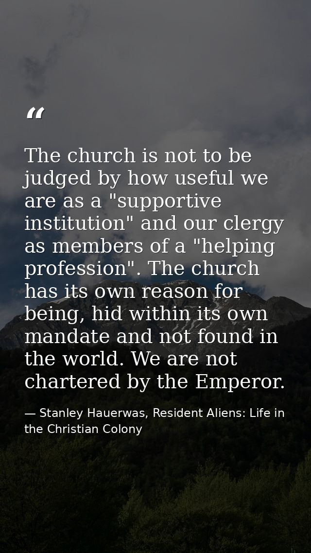 The church is not to be judged by how useful we are as a "supportive institution" and our clergy as members of a "helpin — Stanley Hauerwas, Resident Aliens: Life in the Christian Colony