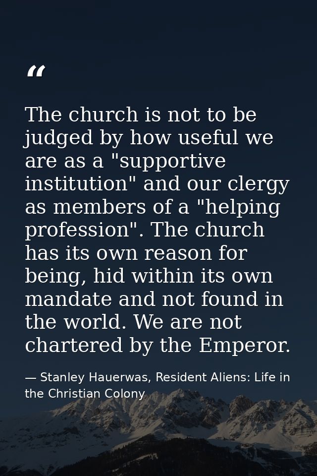 The church is not to be judged by how useful we are as a "supportive institution" and our clergy as members of a "helpin — Stanley Hauerwas, Resident Aliens: Life in the Christian Colony