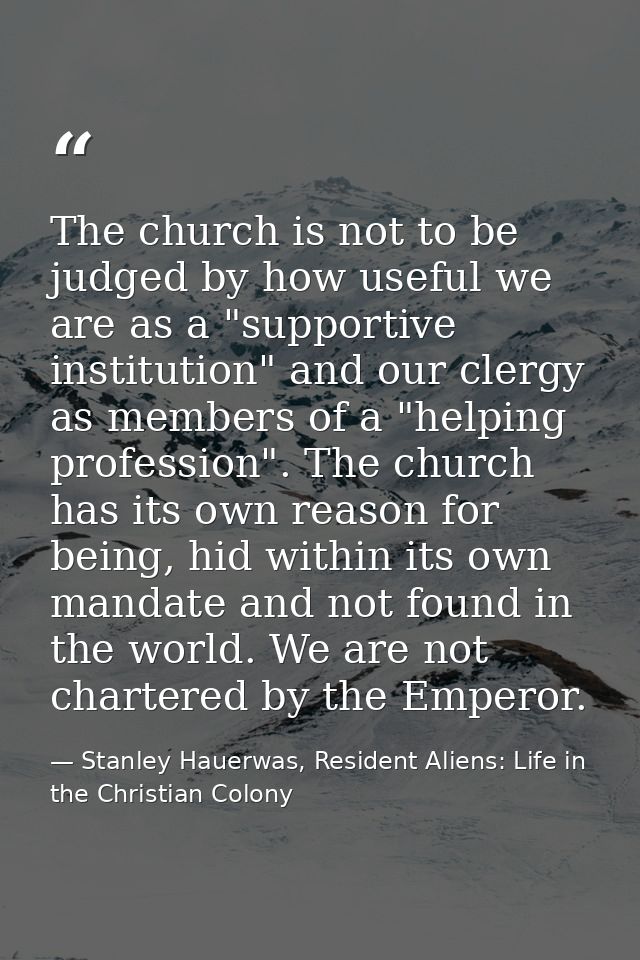 The church is not to be judged by how useful we are as a "supportive institution" and our clergy as members of a "helpin — Stanley Hauerwas, Resident Aliens: Life in the Christian Colony