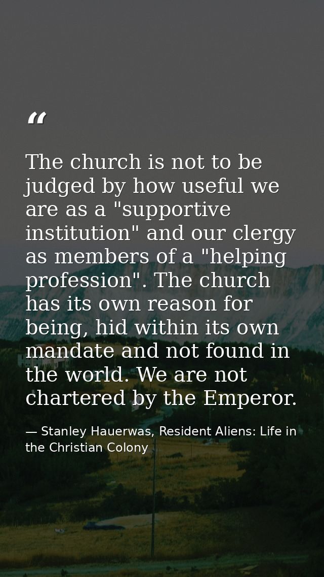 The church is not to be judged by how useful we are as a "supportive institution" and our clergy as members of a "helpin — Stanley Hauerwas, Resident Aliens: Life in the Christian Colony
