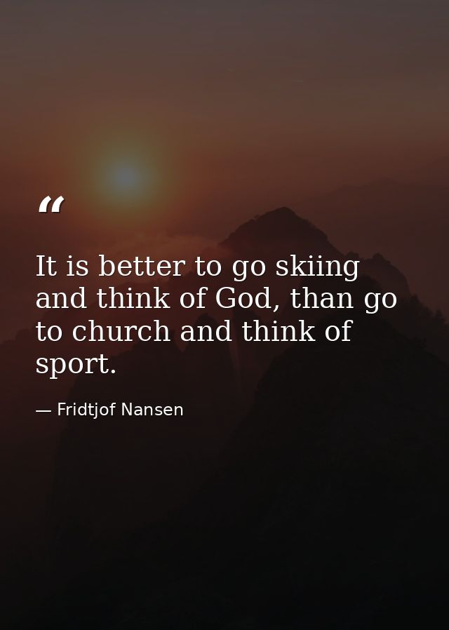 It is better to go skiing and think of God, than go to church and think of sport. — Fridtjof Nansen