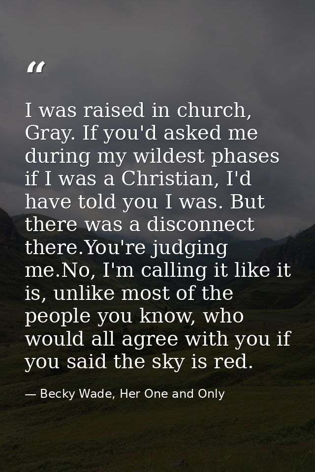 I was raised in church, Gray. If you'd asked me during my wildest phases if I was a Christian, I'd have told you I was.  — Becky Wade, Her One and Only