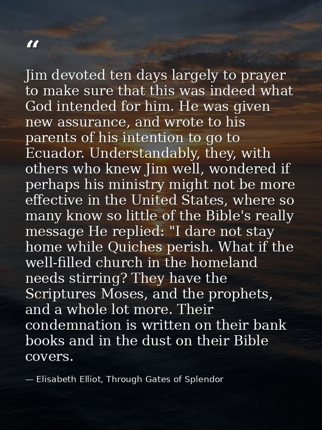 Jim devoted ten days largely to prayer to make sure that this was indeed what God intended for him. He was given new ass — Elisabeth Elliot, Through Gates of Splendor