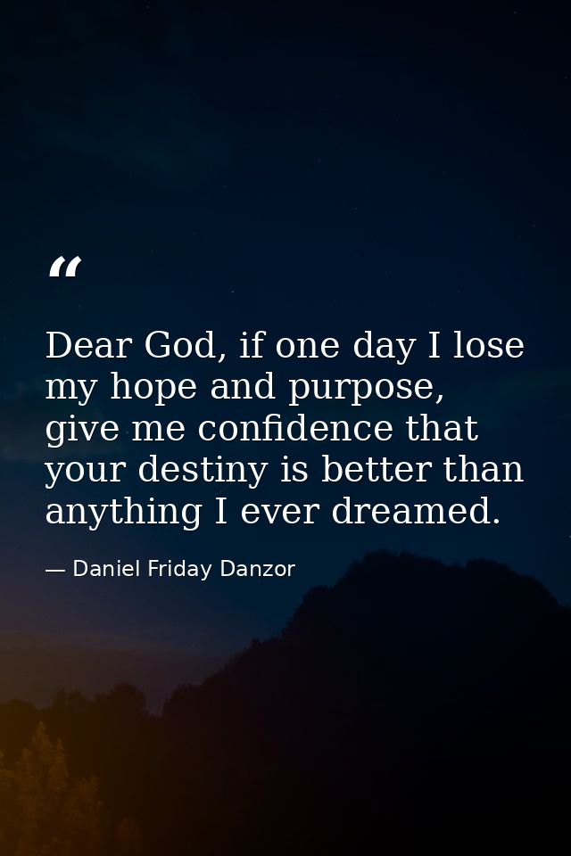 Dear God, if one day I lose my hope and purpose, give me confidence that your destiny is better than anything I ever dre — Daniel Friday Danzor