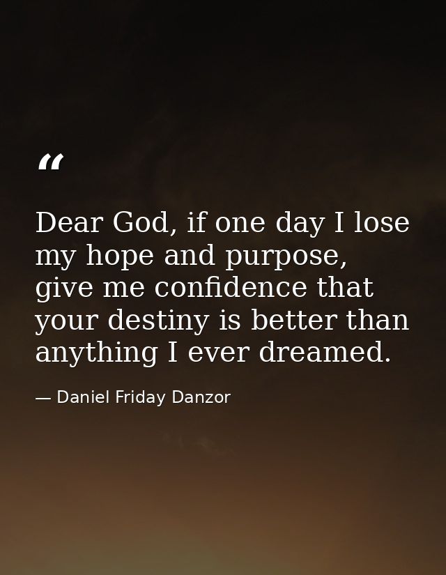 Dear God, if one day I lose my hope and purpose, give me confidence that your destiny is better than anything I ever dre — Daniel Friday Danzor