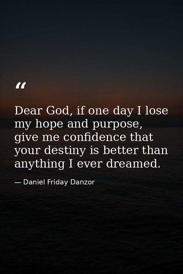 Dear God, if one day I lose my hope and purpose, give me confidence that your destiny is better than anything I ever dre — Daniel Friday Danzor
