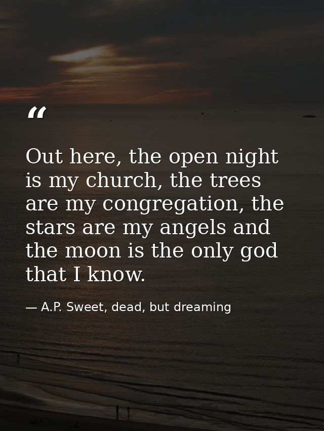 Out here, the open night is my church, the trees are my congregation, the stars are my angels and the moon is the only g — A.P. Sweet, dead, but dreaming
