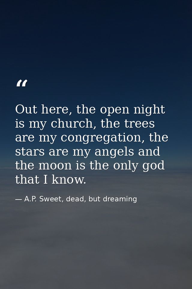 Out here, the open night is my church, the trees are my congregation, the stars are my angels and the moon is the only g — A.P. Sweet, dead, but dreaming