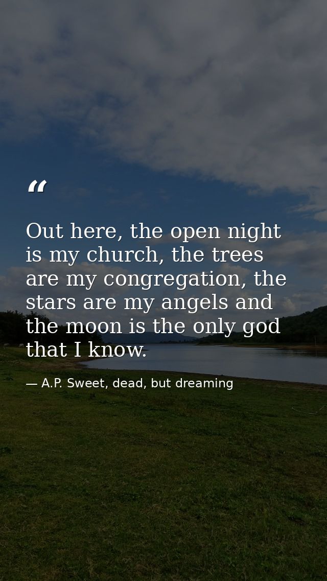 Out here, the open night is my church, the trees are my congregation, the stars are my angels and the moon is the only g — A.P. Sweet, dead, but dreaming