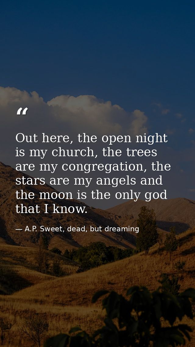 Out here, the open night is my church, the trees are my congregation, the stars are my angels and the moon is the only g — A.P. Sweet, dead, but dreaming
