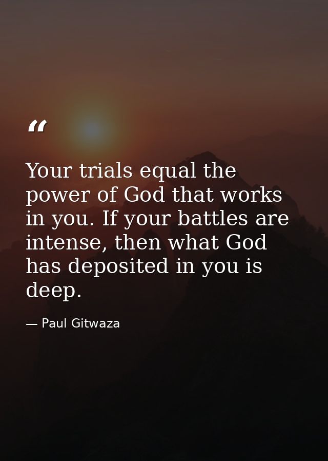 Your trials equal the power of God that works in you. If your battles are intense, then what God has deposited in you is — Paul Gitwaza