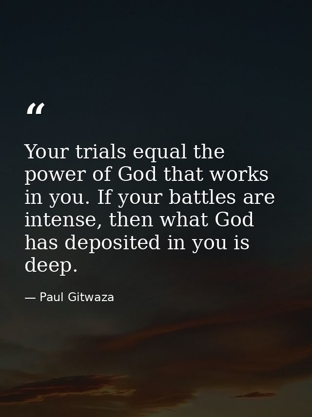 Your trials equal the power of God that works in you. If your battles are intense, then what God has deposited in you is — Paul Gitwaza