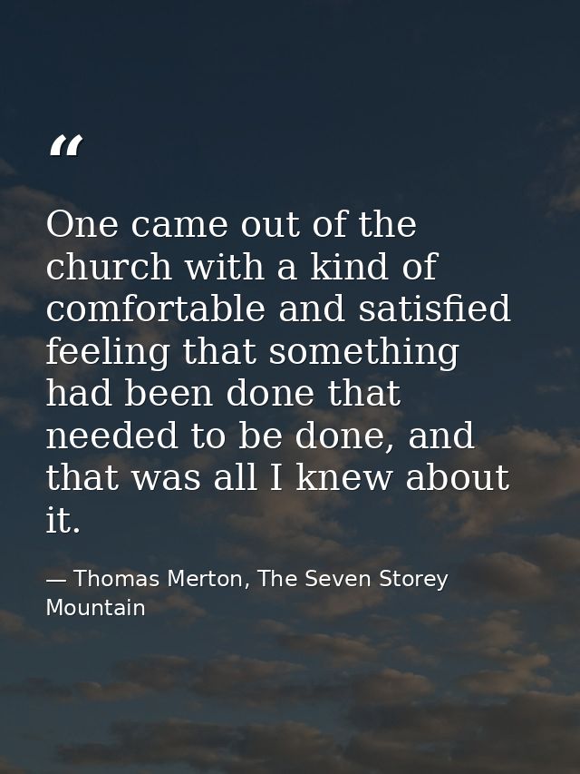 One came out of the church with a kind of comfortable and satisfied feeling that something had been done that needed to  — Thomas Merton, The Seven Storey Mountain