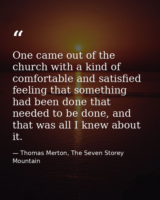 One came out of the church with a kind of comfortable and satisfied feeling that something had been done that needed to  — Thomas Merton, The Seven Storey Mountain