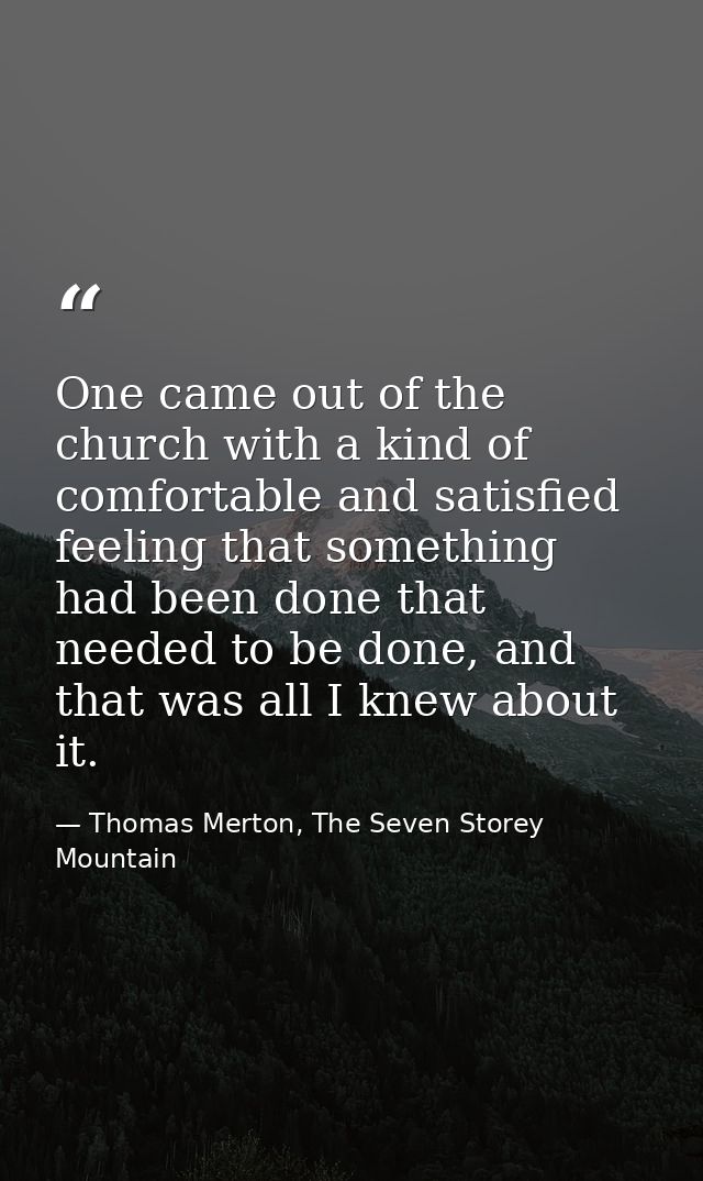 One came out of the church with a kind of comfortable and satisfied feeling that something had been done that needed to  — Thomas Merton, The Seven Storey Mountain