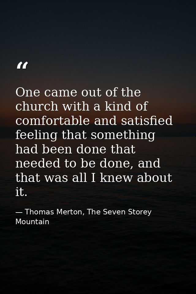 One came out of the church with a kind of comfortable and satisfied feeling that something had been done that needed to  — Thomas Merton, The Seven Storey Mountain