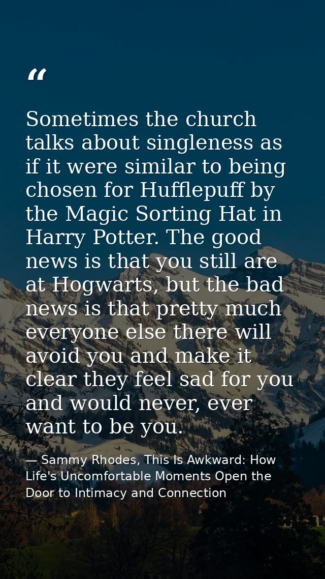 Sometimes the church talks about singleness as if it were similar to being chosen for Hufflepuff by the Magic Sorting Ha — Sammy Rhodes, This Is Awkward: How Life's Uncomfortable Moments Open the Door to Intimacy and Connection