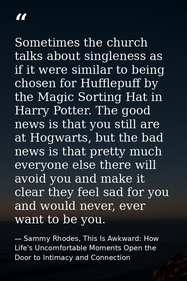 Sometimes the church talks about singleness as if it were similar to being chosen for Hufflepuff by the Magic Sorting Ha — Sammy Rhodes, This Is Awkward: How Life's Uncomfortable Moments Open the Door to Intimacy and Connection