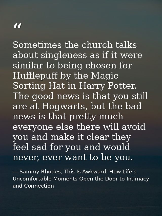 Sometimes the church talks about singleness as if it were similar to being chosen for Hufflepuff by the Magic Sorting Ha — Sammy Rhodes, This Is Awkward: How Life's Uncomfortable Moments Open the Door to Intimacy and Connection