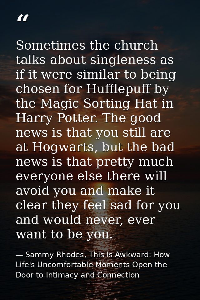 Sometimes the church talks about singleness as if it were similar to being chosen for Hufflepuff by the Magic Sorting Ha — Sammy Rhodes, This Is Awkward: How Life's Uncomfortable Moments Open the Door to Intimacy and Connection