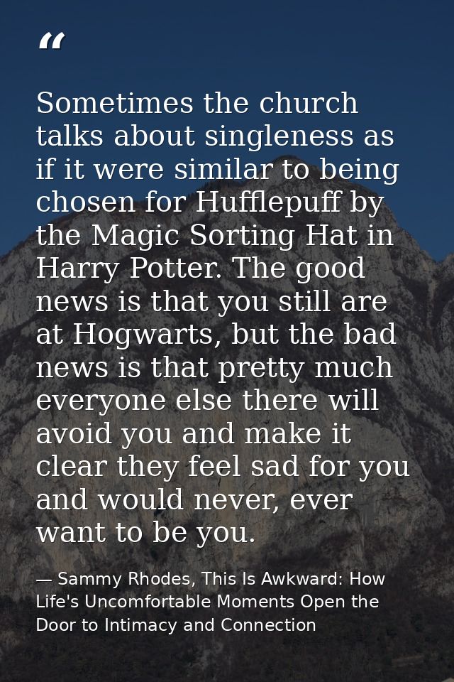 Sometimes the church talks about singleness as if it were similar to being chosen for Hufflepuff by the Magic Sorting Ha — Sammy Rhodes, This Is Awkward: How Life's Uncomfortable Moments Open the Door to Intimacy and Connection