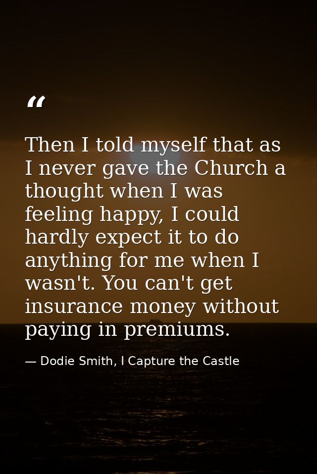 Then I told myself that as I never gave the Church a thought when I was feeling happy, I could hardly expect it to do an — Dodie Smith, I Capture the Castle