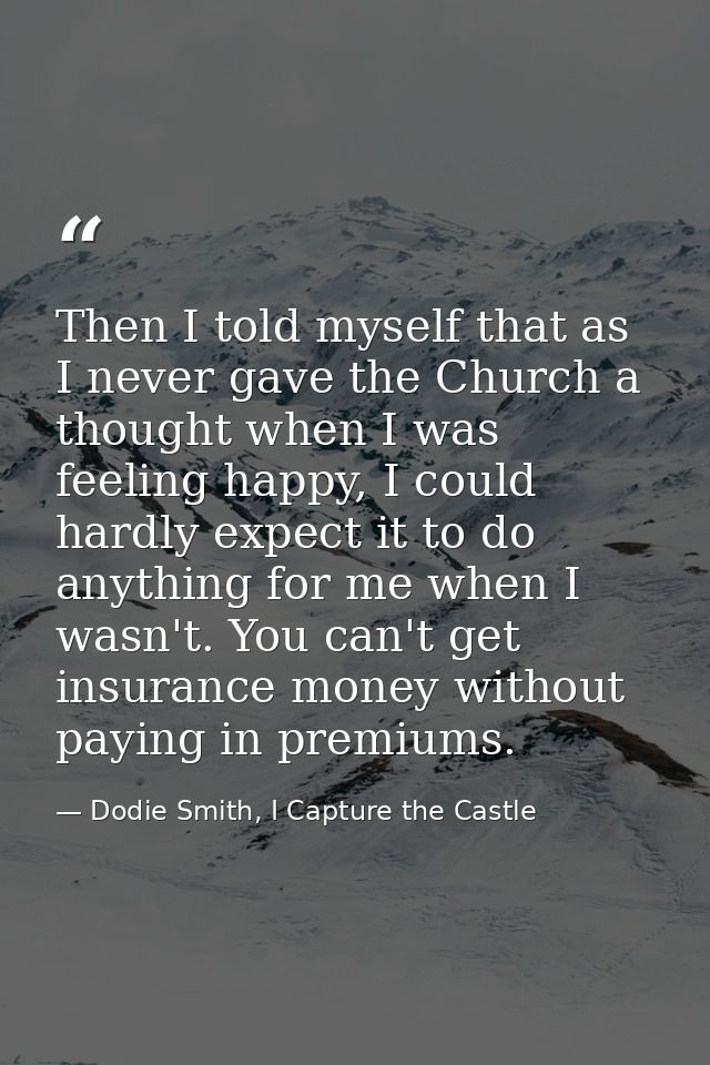 Then I told myself that as I never gave the Church a thought when I was feeling happy, I could hardly expect it to do an — Dodie Smith, I Capture the Castle