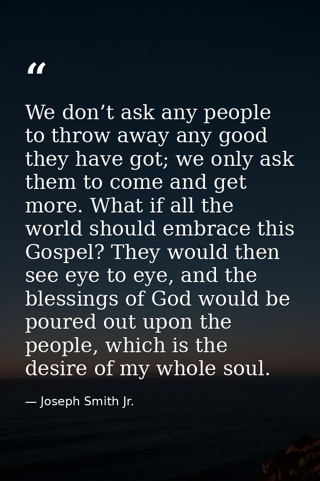 We don’t ask any people to throw away any good they have got; we only ask them to come and get more. What if all the wor — Joseph Smith Jr.
