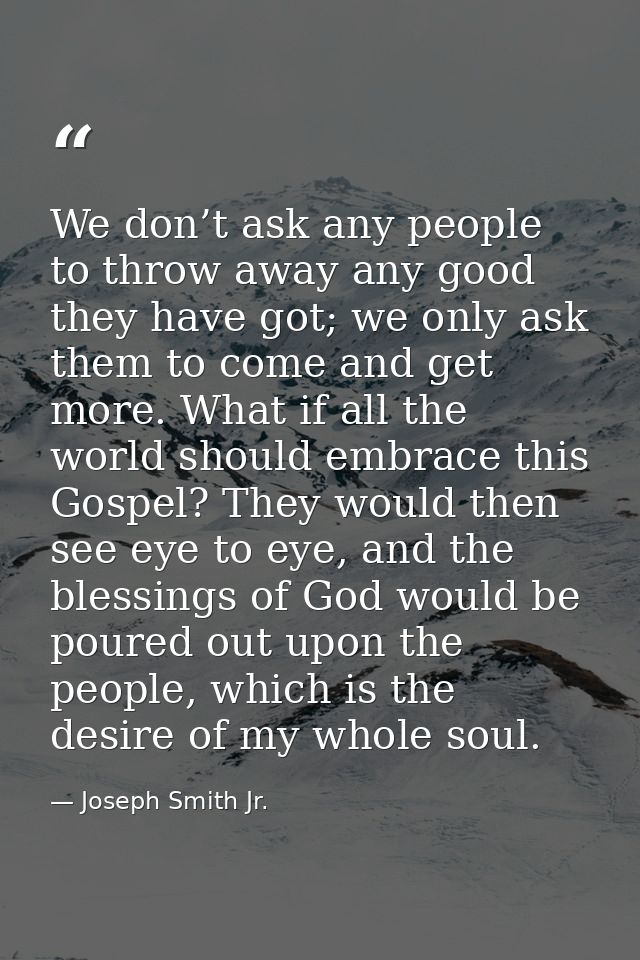 We don’t ask any people to throw away any good they have got; we only ask them to come and get more. What if all the wor — Joseph Smith Jr.