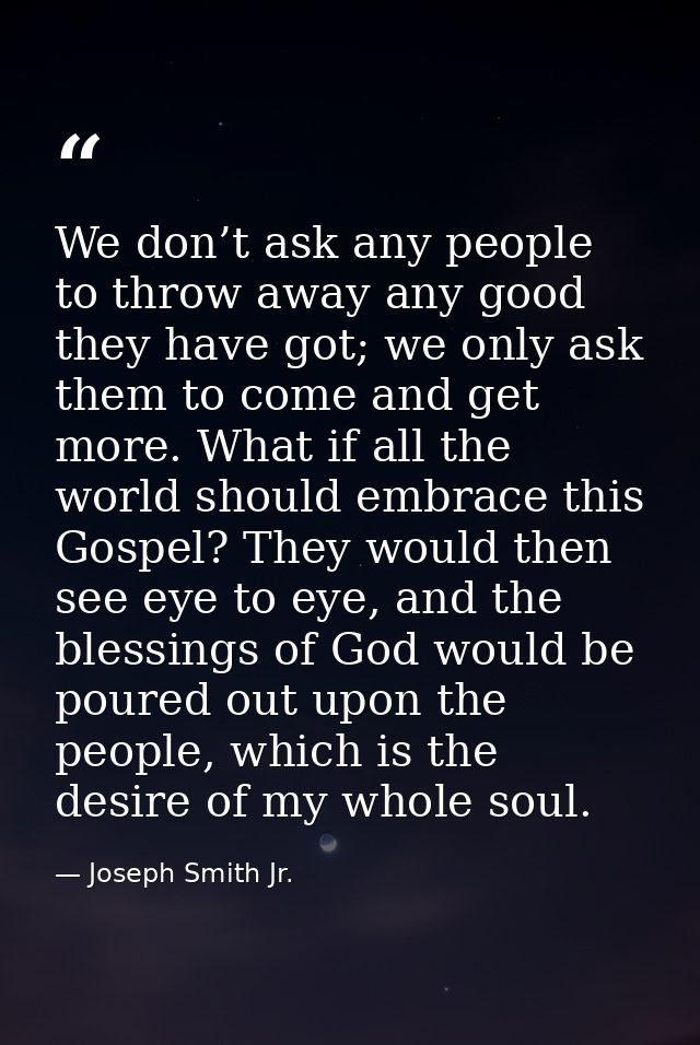 We don’t ask any people to throw away any good they have got; we only ask them to come and get more. What if all the wor — Joseph Smith Jr.