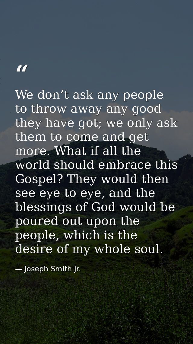 We don’t ask any people to throw away any good they have got; we only ask them to come and get more. What if all the wor — Joseph Smith Jr.