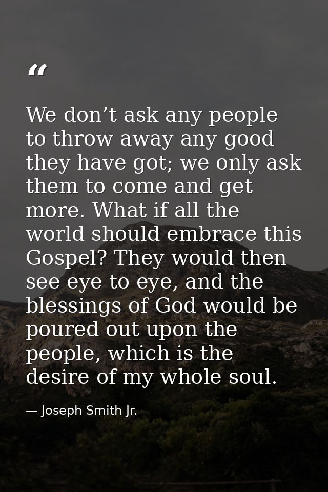 We don’t ask any people to throw away any good they have got; we only ask them to come and get more. What if all the wor — Joseph Smith Jr.