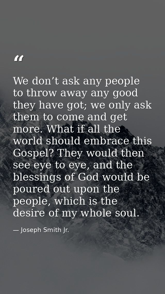 We don’t ask any people to throw away any good they have got; we only ask them to come and get more. What if all the wor — Joseph Smith Jr.