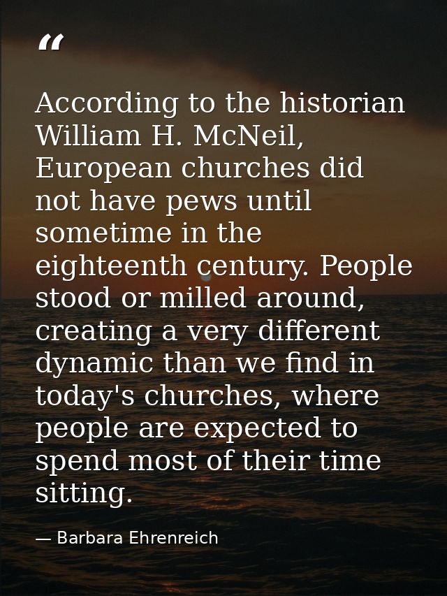 According to the historian William H. McNeil, European churches did not have pews until sometime in the eighteenth centu — Barbara Ehrenreich