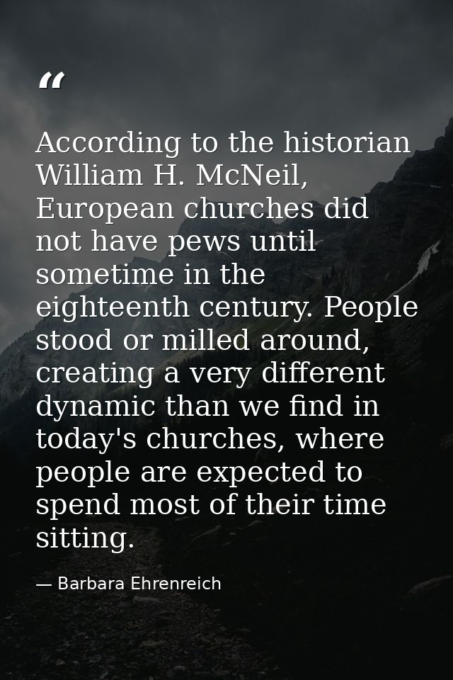 According to the historian William H. McNeil, European churches did not have pews until sometime in the eighteenth centu — Barbara Ehrenreich