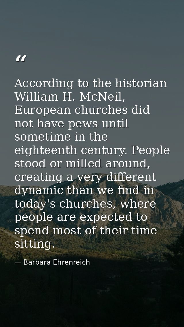According to the historian William H. McNeil, European churches did not have pews until sometime in the eighteenth centu — Barbara Ehrenreich