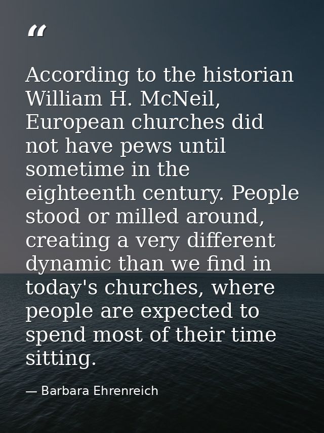 According to the historian William H. McNeil, European churches did not have pews until sometime in the eighteenth centu — Barbara Ehrenreich