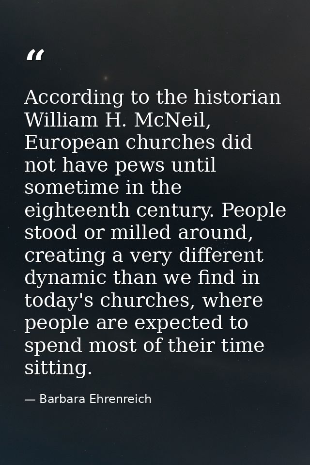 According to the historian William H. McNeil, European churches did not have pews until sometime in the eighteenth centu — Barbara Ehrenreich