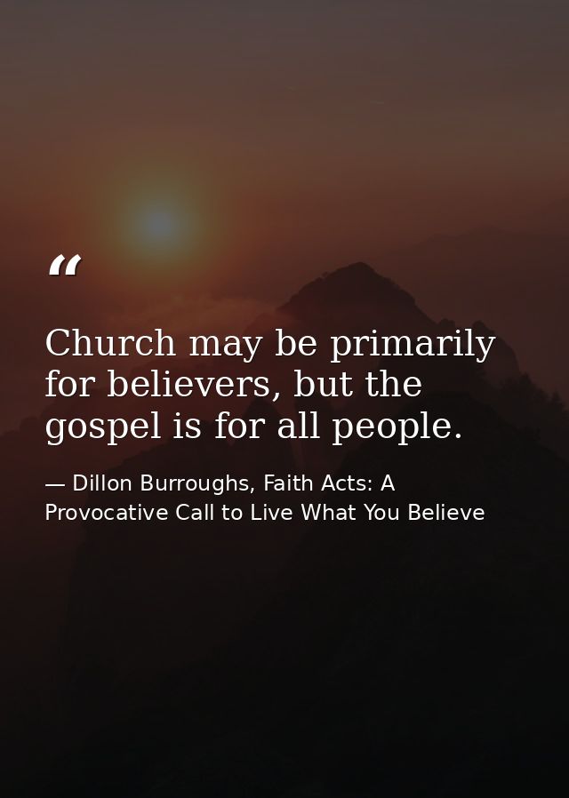 Church may be primarily for believers, but the gospel is for all people. — Dillon Burroughs, Faith Acts: A Provocative Call to Live What You Believe