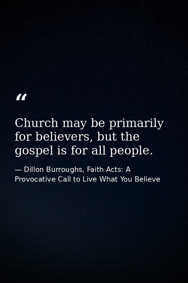 Church may be primarily for believers, but the gospel is for all people. — Dillon Burroughs, Faith Acts: A Provocative Call to Live What You Believe