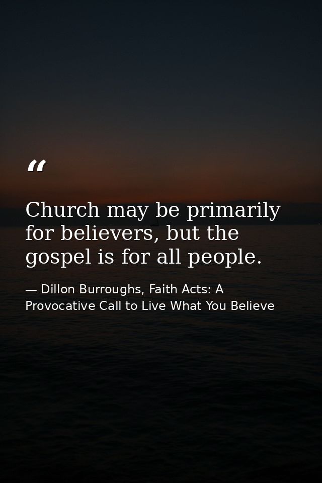 Church may be primarily for believers, but the gospel is for all people. — Dillon Burroughs, Faith Acts: A Provocative Call to Live What You Believe