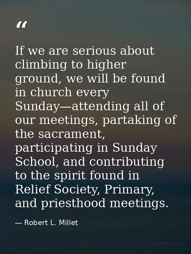 If we are serious about climbing to higher ground, we will be found in church every Sunday—attending all of our meetings — Robert L. Millet