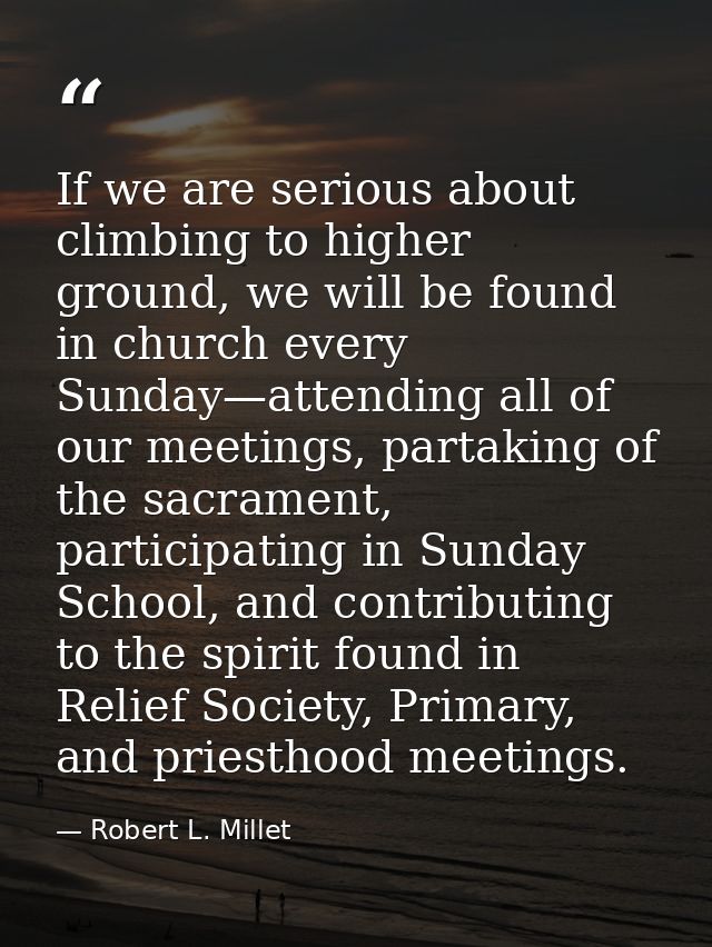 If we are serious about climbing to higher ground, we will be found in church every Sunday—attending all of our meetings — Robert L. Millet