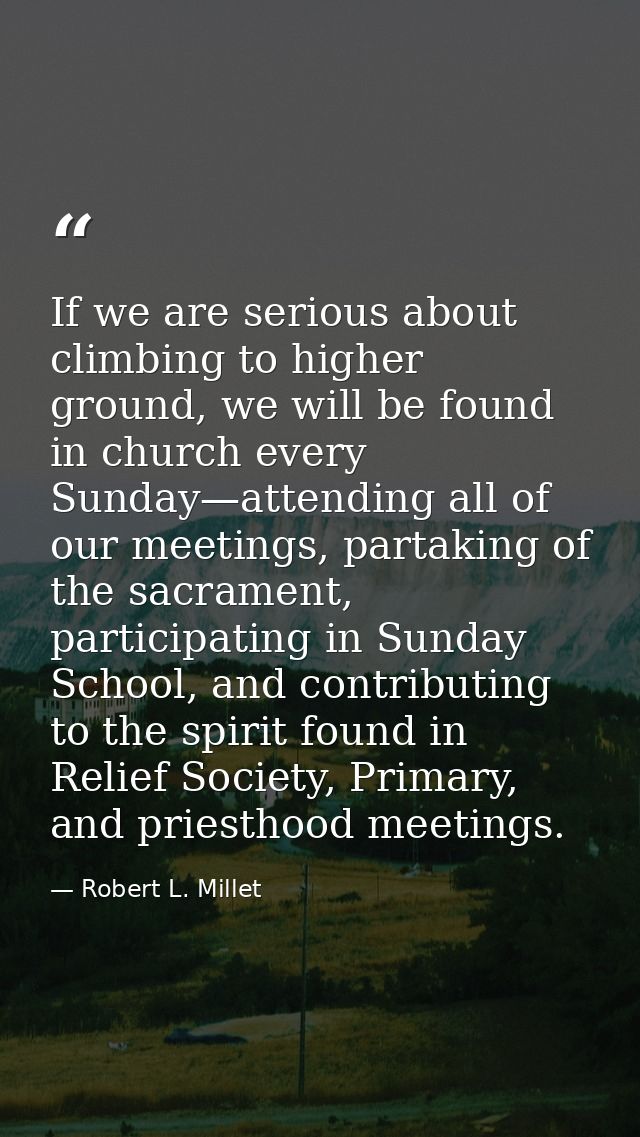 If we are serious about climbing to higher ground, we will be found in church every Sunday—attending all of our meetings — Robert L. Millet