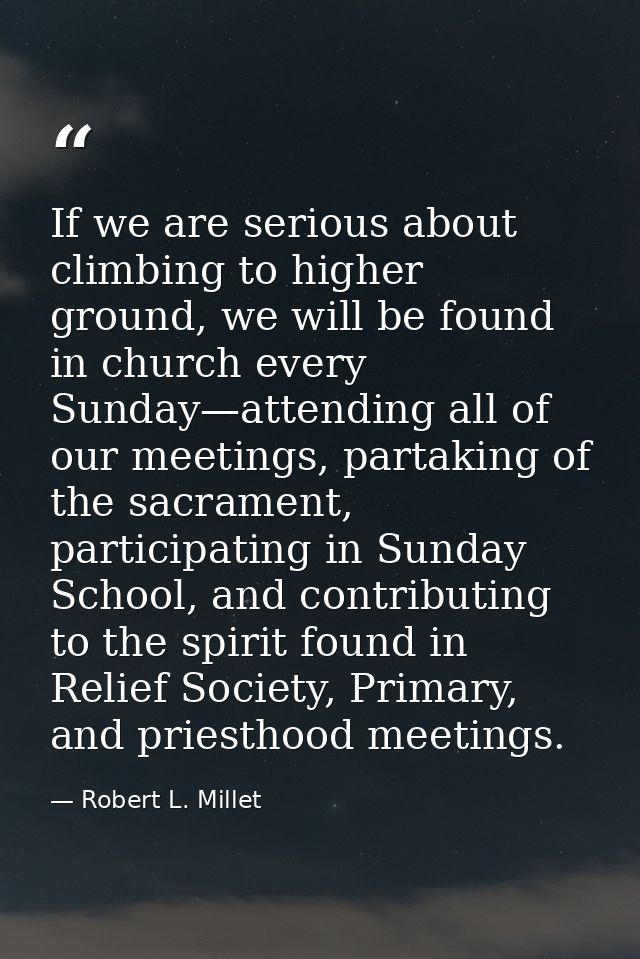 If we are serious about climbing to higher ground, we will be found in church every Sunday—attending all of our meetings — Robert L. Millet