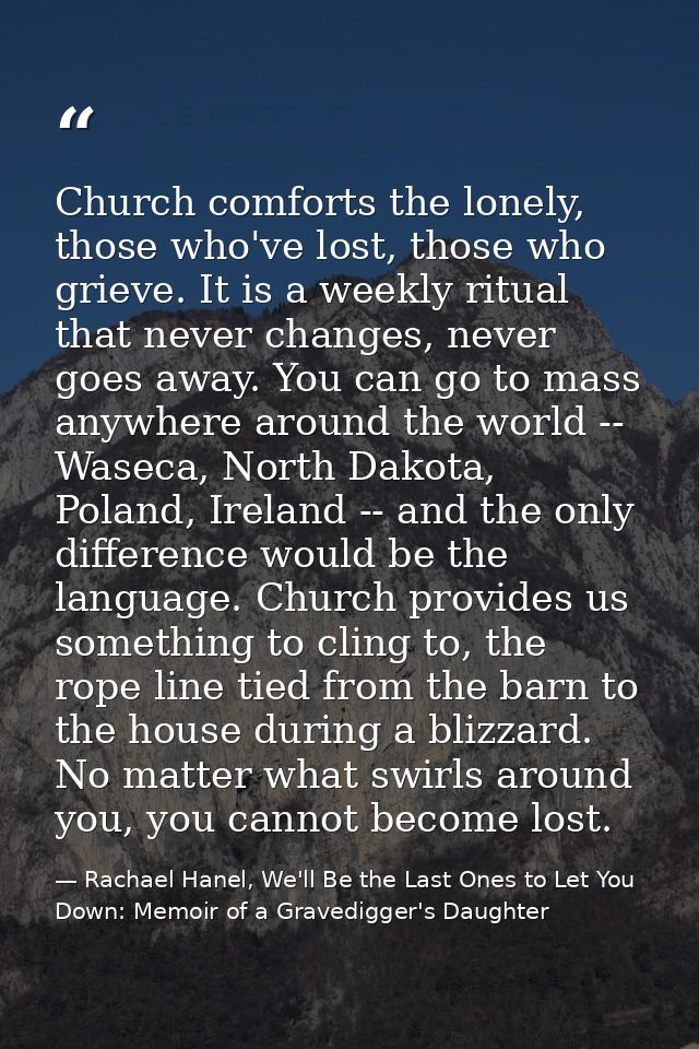 Church comforts the lonely, those who've lost, those who grieve. It is a weekly ritual that never changes, never goes aw — Rachael Hanel, We'll Be the Last Ones to Let You Down: Memoir of a Gravedigger's Daughter