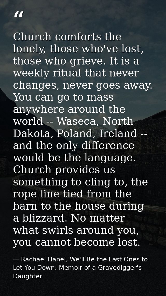 Church comforts the lonely, those who've lost, those who grieve. It is a weekly ritual that never changes, never goes aw — Rachael Hanel, We'll Be the Last Ones to Let You Down: Memoir of a Gravedigger's Daughter
