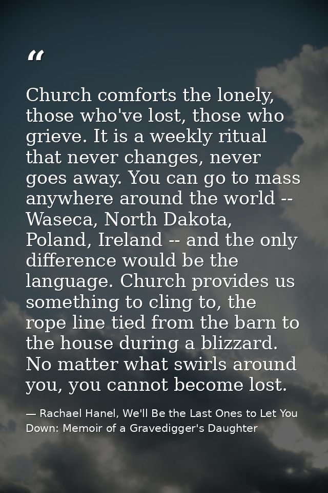 Church comforts the lonely, those who've lost, those who grieve. It is a weekly ritual that never changes, never goes aw — Rachael Hanel, We'll Be the Last Ones to Let You Down: Memoir of a Gravedigger's Daughter